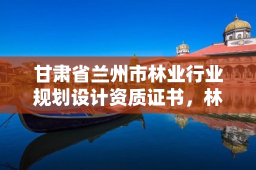 甘肃省兰州市林业行业规划设计资质证书,林业规划设计院是干什么的