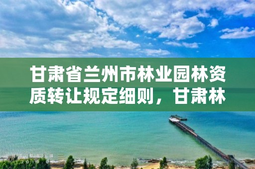 甘肃省兰州市林业园林资质转让规定细则,甘肃林园绿化设计咨询有限公司