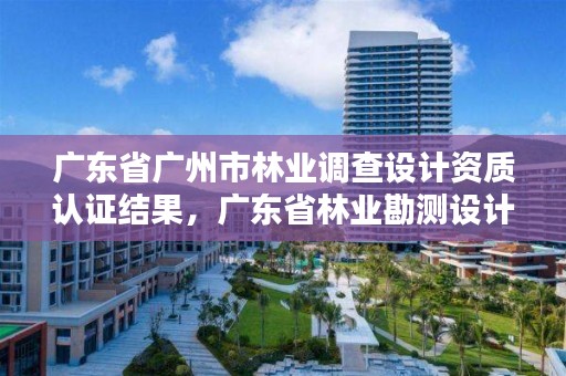 广东省广州市林业调查设计资质认证结果,广东省林业勘测设计院