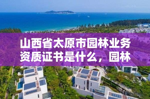 山西省太原市园林业务资质证书是什么，园林企业资质等级标准