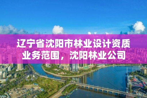辽宁省沈阳市林业设计资质业务范围，沈阳林业公司