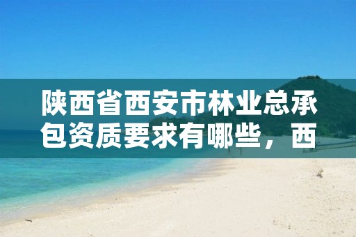 陕西省西安市林业总承包资质要求有哪些，西安林业局电话号码