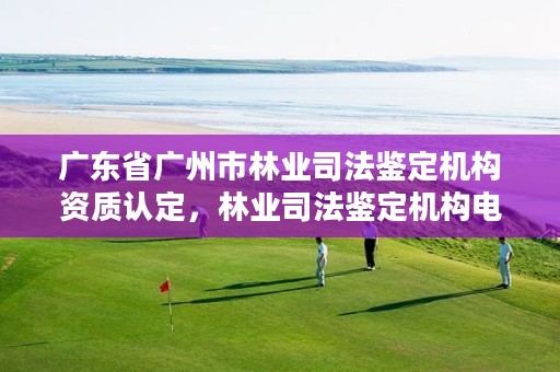 广东省广州市林业司法鉴定机构资质认定，林业司法鉴定机构电话号码