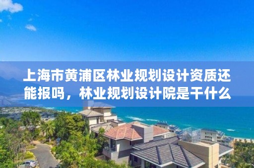 上海市黄浦区林业规划设计资质还能报吗,林业规划设计院是干什么的