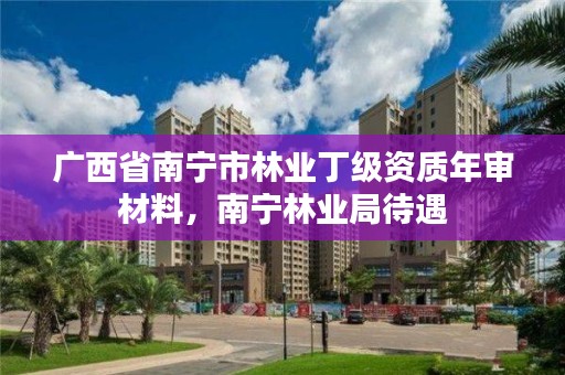 广西省南宁市林业丁级资质年审材料,南宁林业局待遇