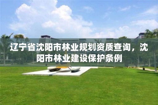 辽宁省沈阳市林业规划资质查询,沈阳市林业建设保护条例