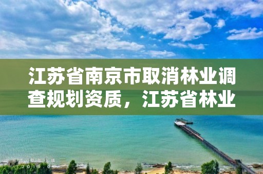 江苏省南京市取消林业调查规划资质，江苏省林业调查规划设计院