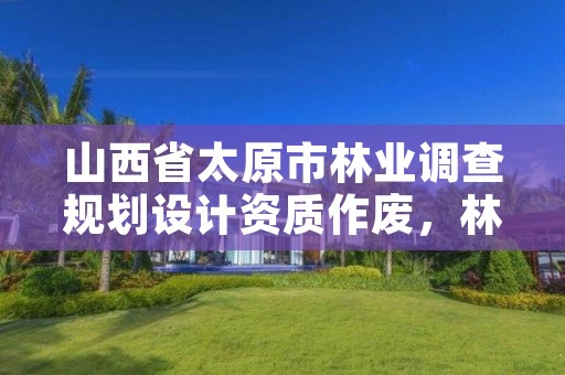 山西省太原市林业调查规划设计资质作废,林业调查规划设计资质申报