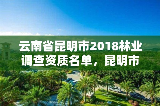 云南省昆明市2018林业调查资质名单,昆明市林业有害生物防治检疫局