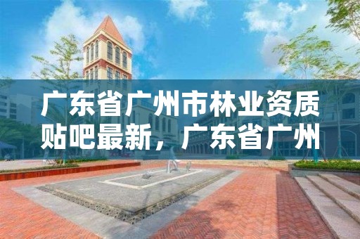 广东省广州市林业资质贴吧最新,广东省广州市林业学校