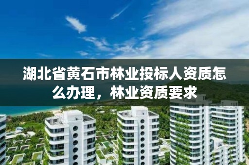 湖北省黄石市林业投标人资质怎么办理,林业资质要求