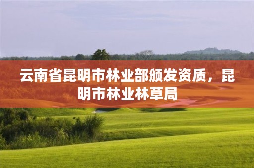 云南省昆明市林业部颁发资质,昆明市林业林草局
