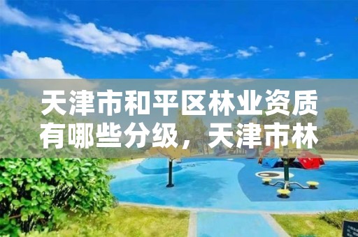 天津市和平区林业资质有哪些分级,天津市林业局改名了吗