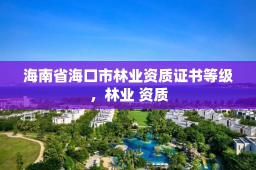 海南省海口市林业资质证书等级,林业 资质