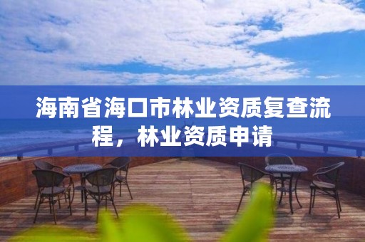 海南省海口市林业资质复查流程,林业资质申请