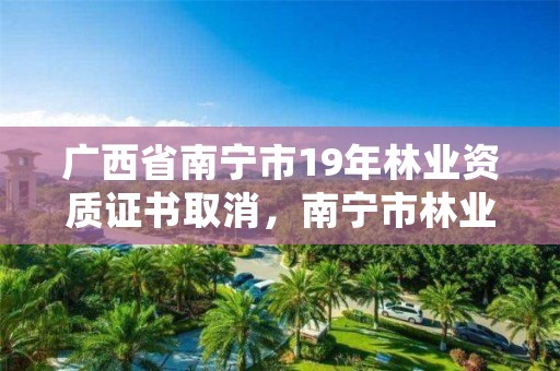 广西省南宁市19年林业资质证书取消,南宁市林业产业行业协会