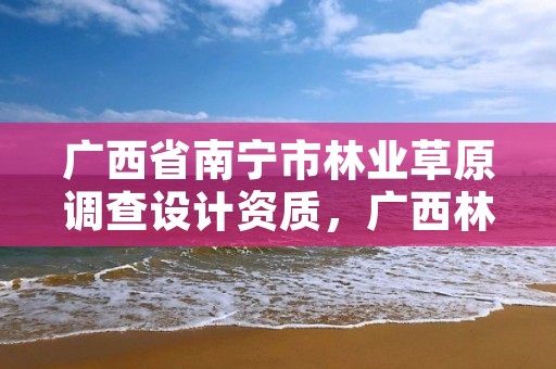 广西省南宁市林业草原调查设计资质,广西林业调查规划设计协会