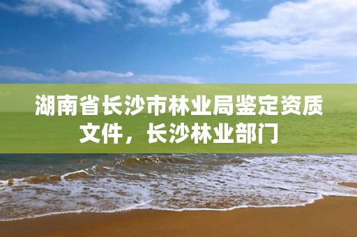 湖南省长沙市林业局鉴定资质文件,长沙林业部门