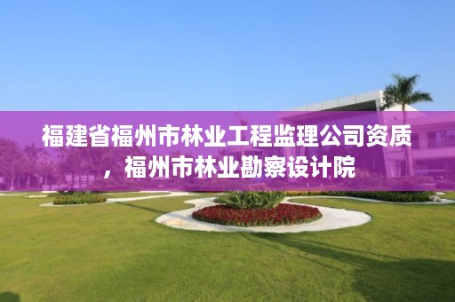 福建省福州市林业工程监理公司资质,福州市林业勘察设计院
