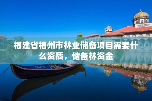 福建省福州市林业储备项目需要什么资质,储备林资金