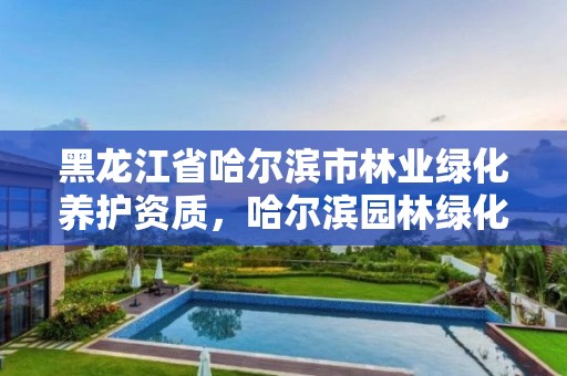 黑龙江省哈尔滨市林业绿化养护资质,哈尔滨园林绿化管理局电话