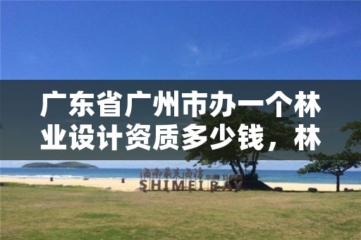 广东省广州市办一个林业设计资质多少钱,林业设计公司赚钱吗