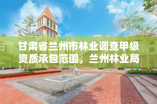 甘肃省兰州市林业调查甲级资质承包范围,兰州林业局在哪里