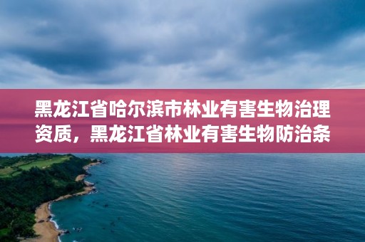 黑龙江省哈尔滨市林业有害生物治理资质,黑龙江省林业有害生物防治条例