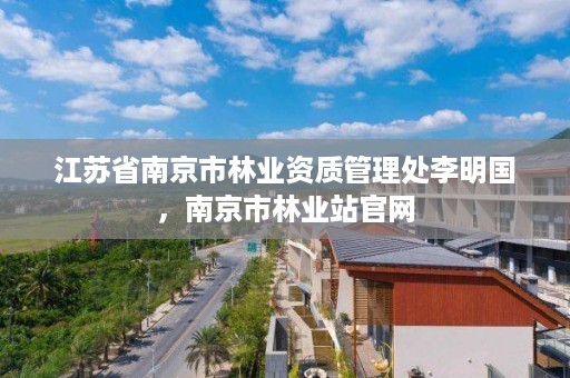 江苏省南京市林业资质管理处李明国,南京市林业站官网