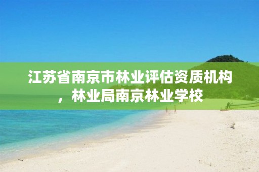 江苏省南京市林业评估资质机构，林业局南京林业学校