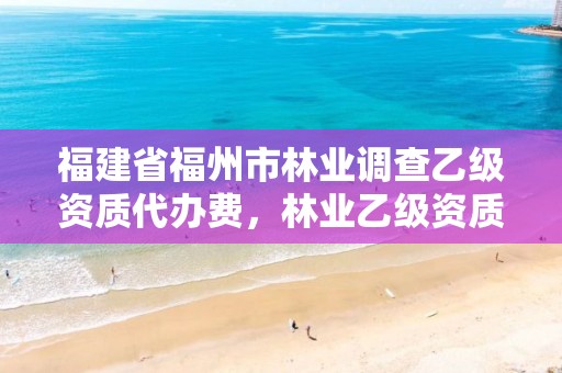 福建省福州市林业调查乙级资质代办费,林业乙级资质办理条件