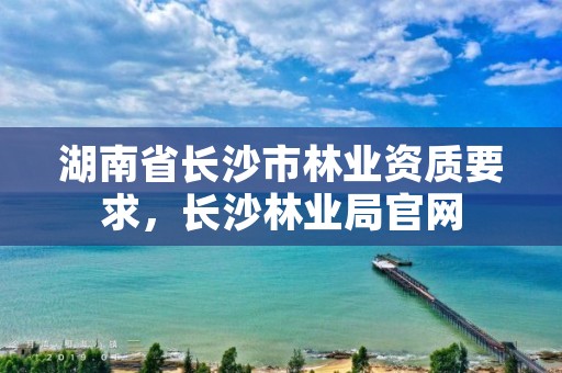 湖南省长沙市林业资质要求,长沙林业局官网
