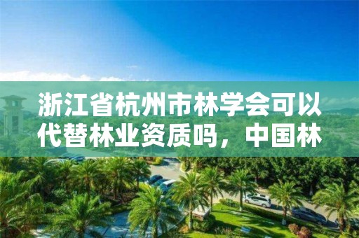 浙江省杭州市林学会可以代替林业资质吗，中国林学会是什么级别
