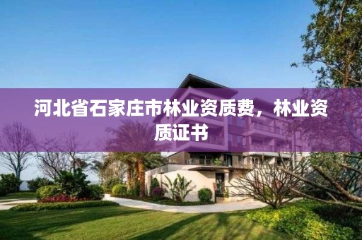 河北省石家庄市林业资质费,林业资质证书