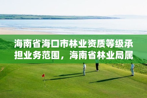 海南省海口市林业资质等级承担业务范围,海南省林业局属于哪个街道