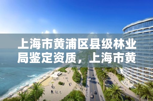 上海市黄浦区县级林业局鉴定资质,上海市黄浦区县级林业局鉴定资质查询