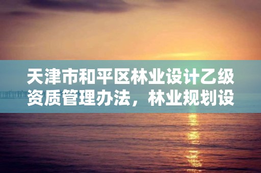 天津市和平区林业设计乙级资质管理办法，林业规划设计乙级资质