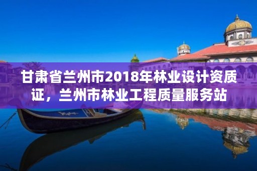 甘肃省兰州市2018年林业设计资质证,兰州市林业工程质量服务站
