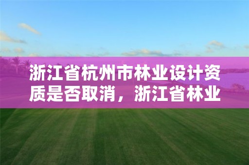 浙江省杭州市林业设计资质是否取消,浙江省林业勘测规划设计有限公司待遇