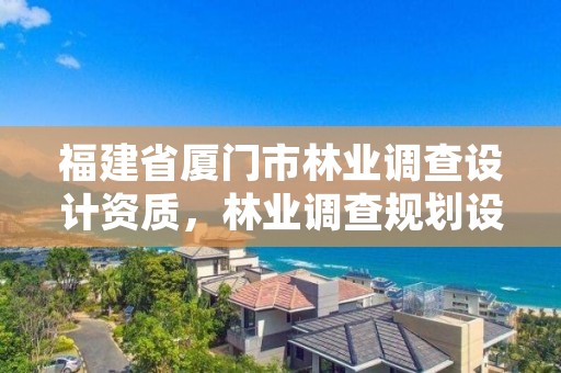 福建省厦门市林业调查设计资质,林业调查规划设计资质公示