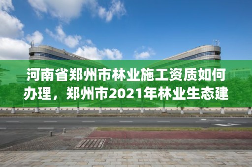 河南省郑州市林业施工资质如何办理,郑州市2021年林业生态建设工作实施方案