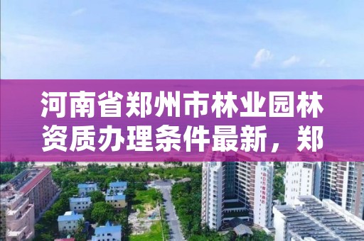 河南省郑州市林业园林资质办理条件最新,郑州市林业和园林局