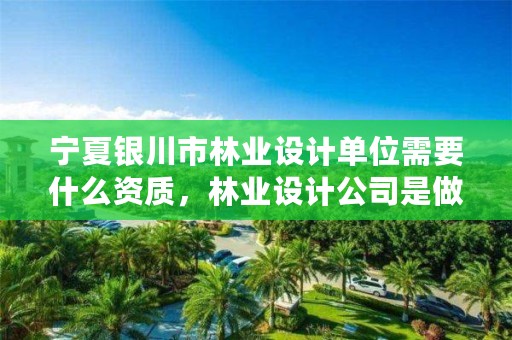 宁夏银川市林业设计单位需要什么资质,林业设计公司是做什么的