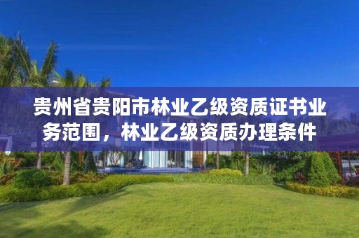 贵州省贵阳市林业乙级资质证书业务范围，林业乙级资质办理条件