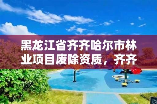 黑龙江省齐齐哈尔市林业项目废除资质,齐齐哈尔林业局电话号码是多少