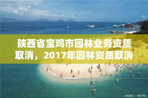 陕西省宝鸡市园林业务资质取消，2017年园林资质取消