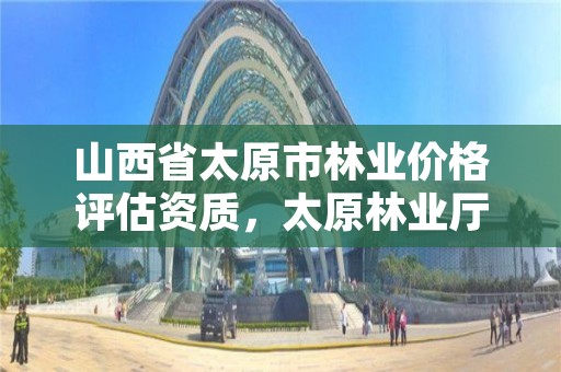 山西省太原市林业价格评估资质,太原林业厅