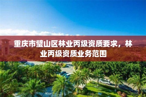 重庆市璧山区林业丙级资质要求,林业丙级资质业务范围