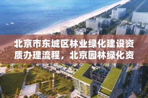 北京市东城区林业绿化建设资质办理流程，北京园林绿化资质