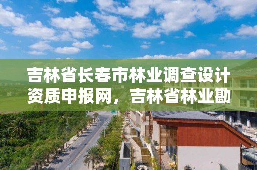 吉林省长春市林业调查设计资质申报网，吉林省林业勘察设计研究院电话